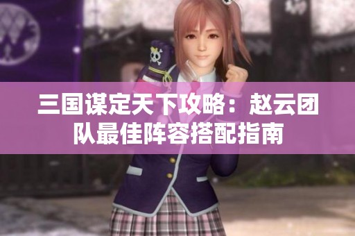 三国谋定天下攻略：赵云团队最佳阵容搭配指南