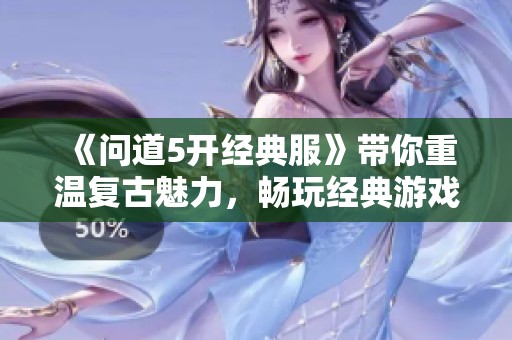《问道5开经典服》带你重温复古魅力，畅玩经典游戏乐趣