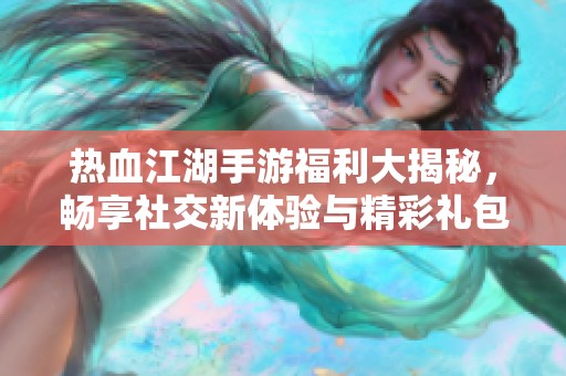 热血江湖手游福利大揭秘，畅享社交新体验与精彩礼包