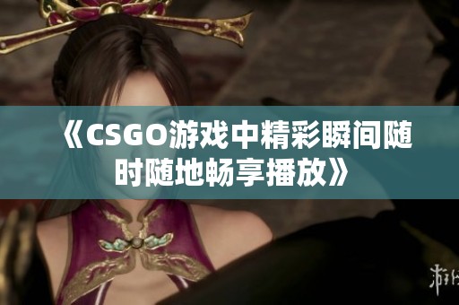 《CSGO游戏中精彩瞬间随时随地畅享播放》