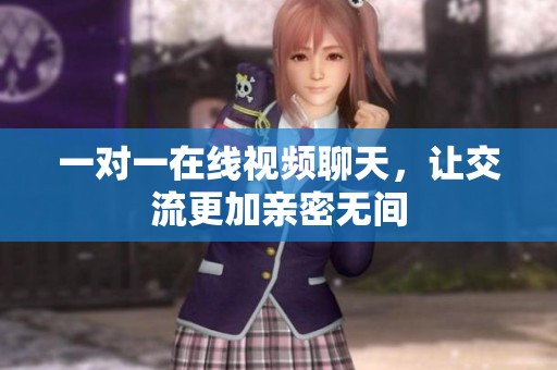 一对一在线视频聊天，让交流更加亲密无间