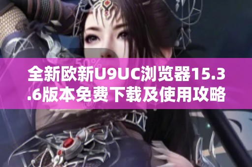 全新欧新U9UC浏览器15.3.6版本免费下载及使用攻略