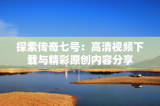 探索传奇七号：高清视频下载与精彩原创内容分享