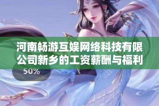 河南畅游互娱网络科技有限公司新乡的工资薪酬与福利待遇分析