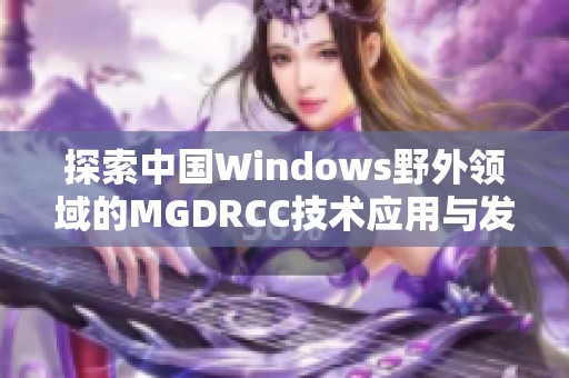探索中国Windows野外领域的MGDRCC技术应用与发展趋势