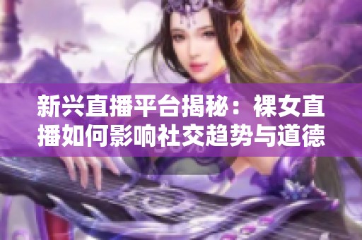 新兴直播平台揭秘：裸女直播如何影响社交趋势与道德观念