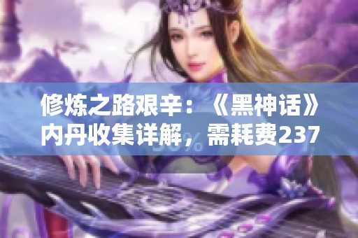 修炼之路艰辛：《黑神话》内丹收集详解，需耗费237颗