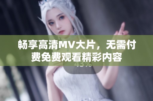 畅享高清MV大片，无需付费免费观看精彩内容