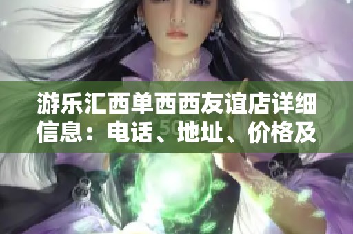 游乐汇西单西西友谊店详细信息：电话、地址、价格及营业时间解析