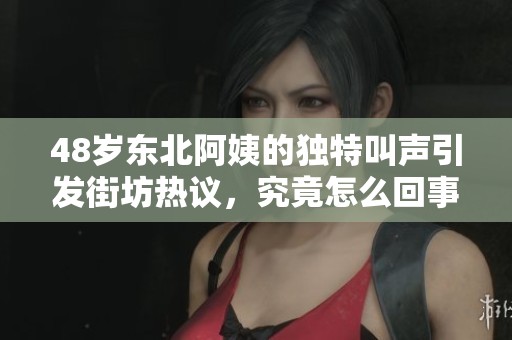 48岁东北阿姨的独特叫声引发街坊热议，究竟怎么回事？