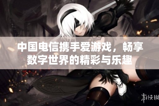 中国电信携手爱游戏，畅享数字世界的精彩与乐趣