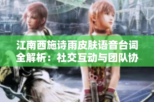 江南西施诗雨皮肤语音台词全解析：社交互动与团队协作指南