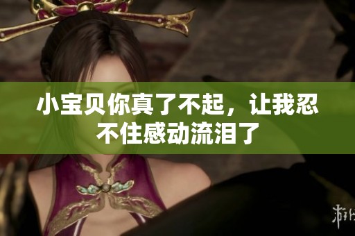 小宝贝你真了不起，让我忍不住感动流泪了