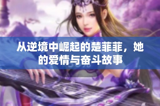 从逆境中崛起的楚菲菲，她的爱情与奋斗故事