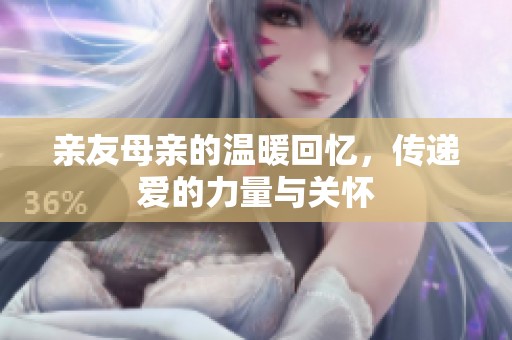 亲友母亲的温暖回忆，传递爱的力量与关怀
