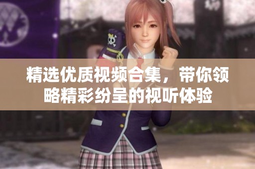 精选优质视频合集，带你领略精彩纷呈的视听体验