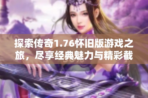 探索传奇1.76怀旧版游戏之旅，尽享经典魅力与精彩截图展示