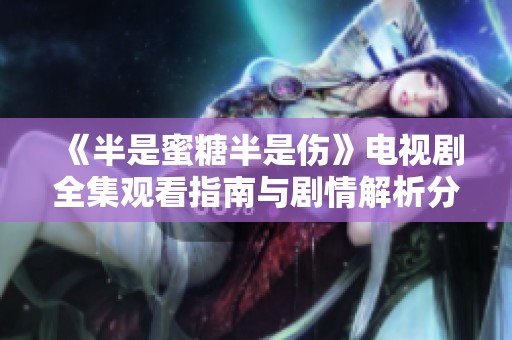 《半是蜜糖半是伤》电视剧全集观看指南与剧情解析分享