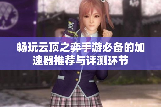 畅玩云顶之弈手游必备的加速器推荐与评测环节