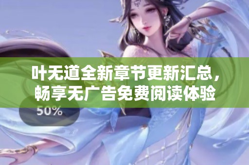叶无道全新章节更新汇总，畅享无广告免费阅读体验