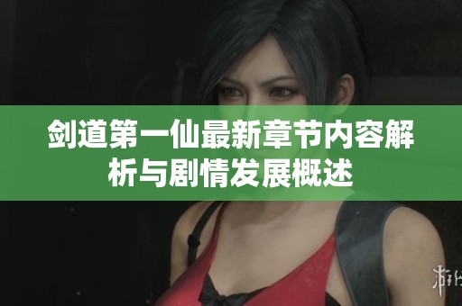 剑道第一仙最新章节内容解析与剧情发展概述