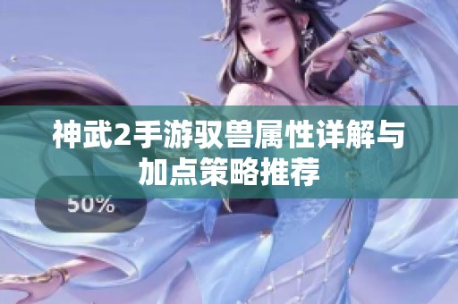 神武2手游驭兽属性详解与加点策略推荐