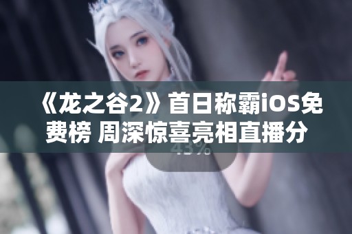 《龙之谷2》首日称霸iOS免费榜 周深惊喜亮相直播分享福利
