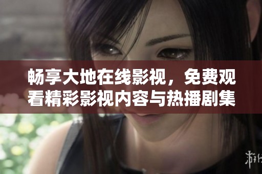畅享大地在线影视，免费观看精彩影视内容与热播剧集