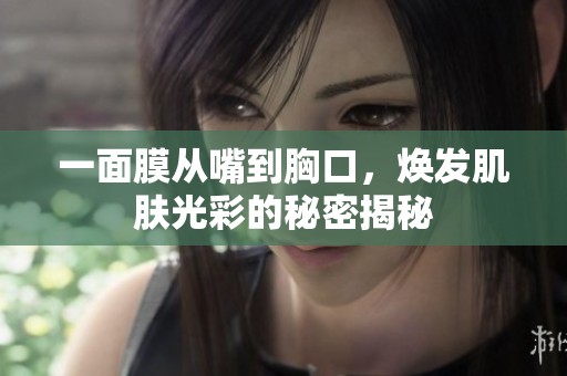 一面膜从嘴到胸口，焕发肌肤光彩的秘密揭秘
