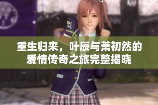 重生归来，叶辰与萧初然的爱情传奇之旅完整揭晓