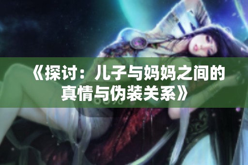 《探讨：儿子与妈妈之间的真情与伪装关系》