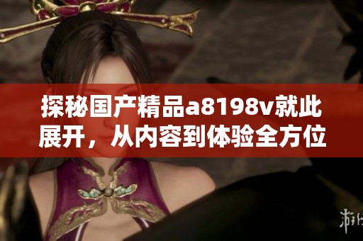探秘国产精品a8198v就此展开，从内容到体验全方位解析