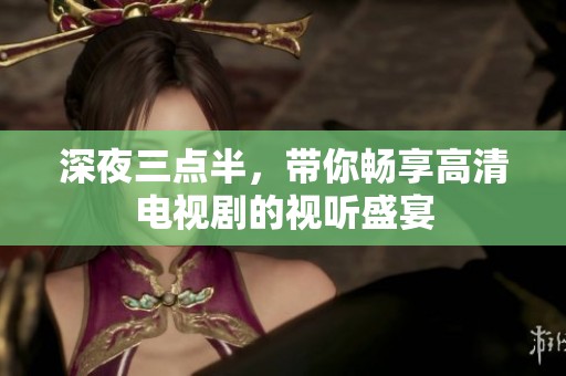 深夜三点半，带你畅享高清电视剧的视听盛宴