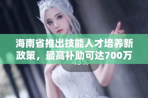 海南省推出技能人才培养新政策，最高补助可达700万元