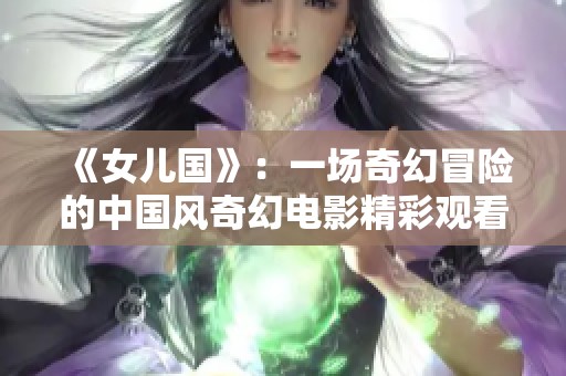 《女儿国》：一场奇幻冒险的中国风奇幻电影精彩观看指南
