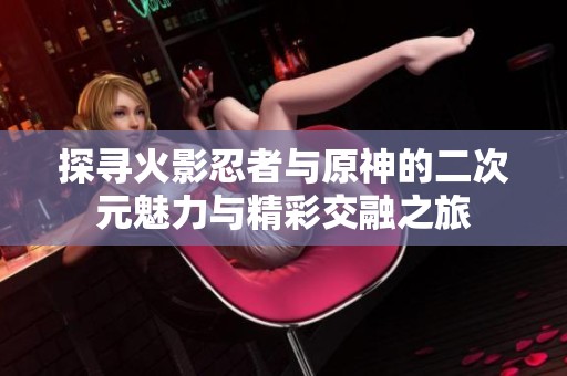 探寻火影忍者与原神的二次元魅力与精彩交融之旅