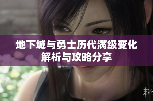地下城与勇士历代满级变化解析与攻略分享