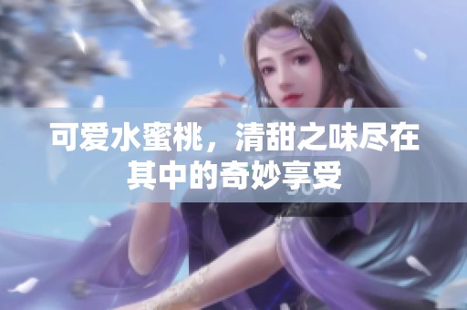可爱水蜜桃，清甜之味尽在其中的奇妙享受