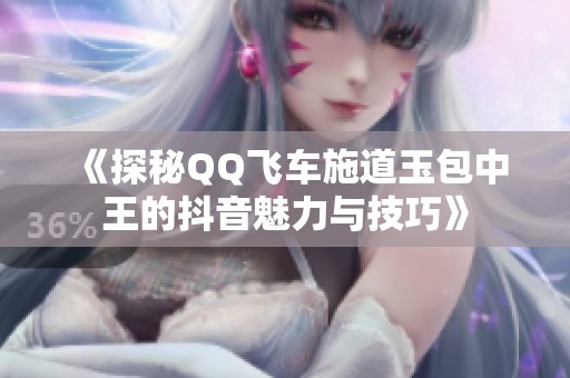 《探秘QQ飞车施道玉包中王的抖音魅力与技巧》