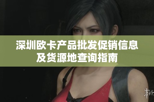 深圳欧卡产品批发促销信息及货源地查询指南