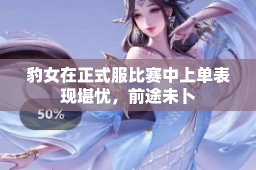 豹女在正式服比赛中上单表现堪忧，前途未卜
