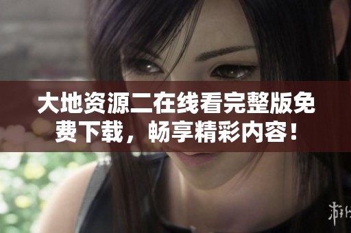 大地资源二在线看完整版免费下载，畅享精彩内容！