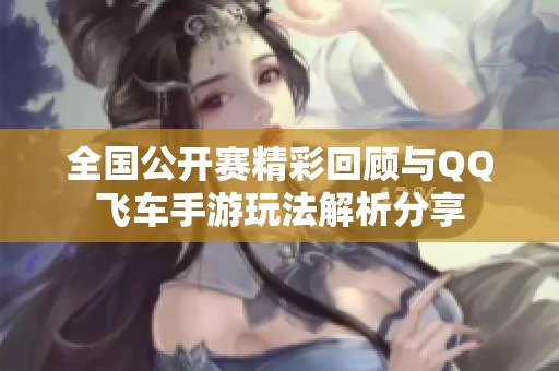 全国公开赛精彩回顾与QQ飞车手游玩法解析分享