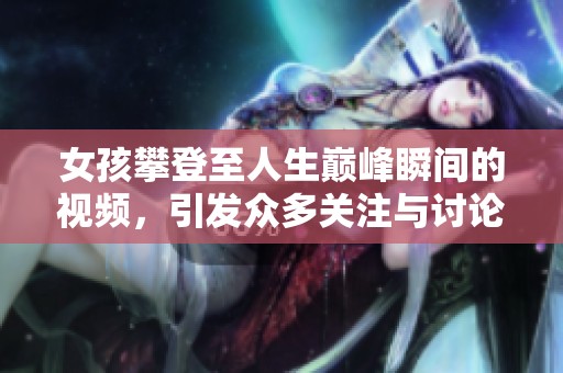 女孩攀登至人生巅峰瞬间的视频，引发众多关注与讨论