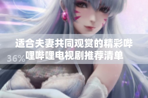 适合夫妻共同观赏的精彩哔哩哔哩电视剧推荐清单