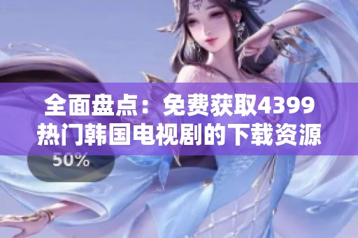 全面盘点：免费获取4399热门韩国电视剧的下载资源攻略