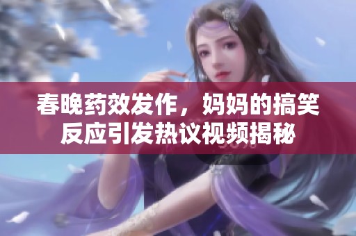 春晚药效发作，妈妈的搞笑反应引发热议视频揭秘