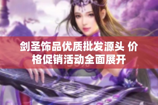 剑圣饰品优质批发源头 价格促销活动全面展开