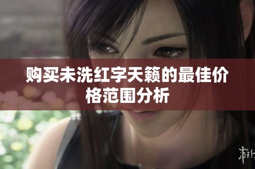 购买未洗红字天籁的最佳价格范围分析