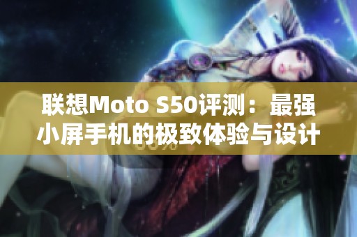 联想Moto S50评测：最强小屏手机的极致体验与设计分析